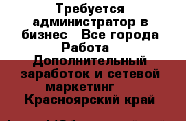 Требуется администратор в бизнес - Все города Работа » Дополнительный заработок и сетевой маркетинг   . Красноярский край